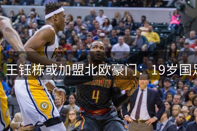 王钰栋或加盟北欧豪门：19岁国足红星迎留洋良机